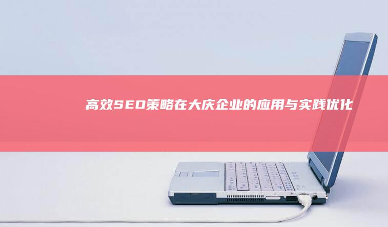 高效SEO策略在大庆企业的应用与实践优化